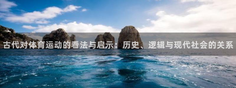 捷豹体育是正规平台吗：古代对体育运动的看法与启示：历史、逻辑与现代社会的关系